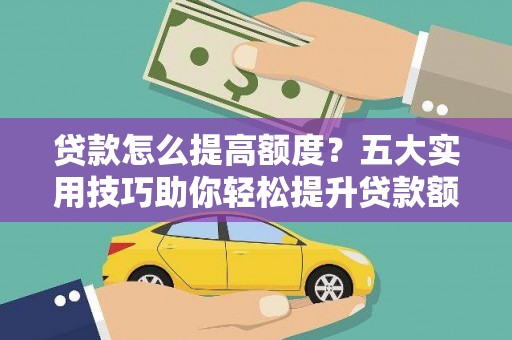 荆门贷款怎么提高额度？五大实用技巧助你轻松提升贷款额度