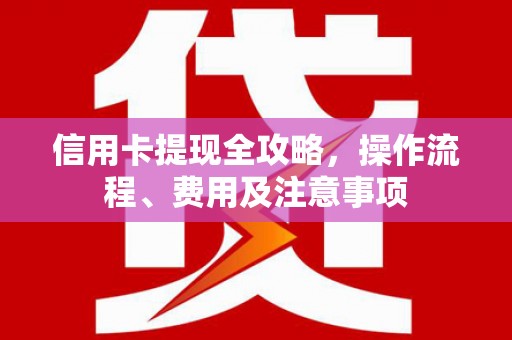 荆门信用卡提现全攻略，操作流程、费用及注意事项