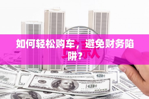荆门如何轻松购车，避免财务陷阱？