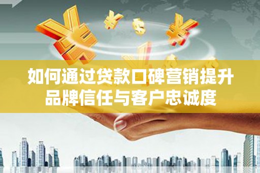 荆门如何通过贷款口碑营销提升品牌信任与客户忠诚度