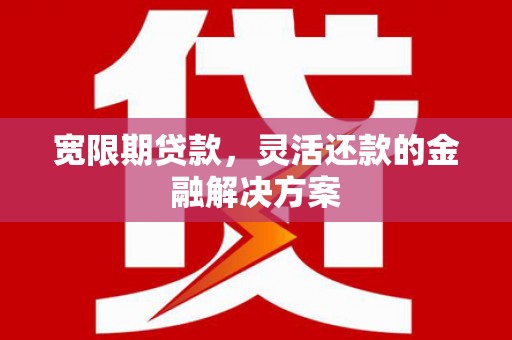 荆门宽限期贷款，灵活还款的金融解决方案
