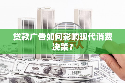 荆门贷款广告如何影响现代消费决策？