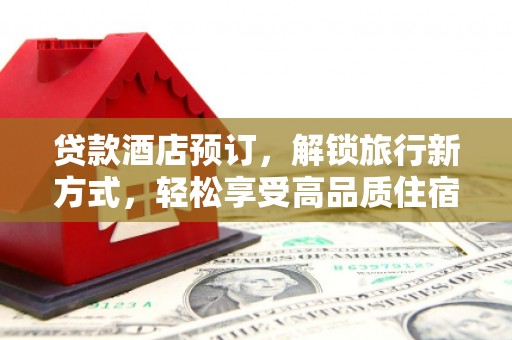 荆门贷款酒店预订，解锁旅行新方式，轻松享受高品质住宿