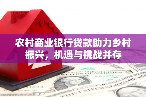 荆门农村商业银行贷款助力乡村振兴，机遇与挑战并存