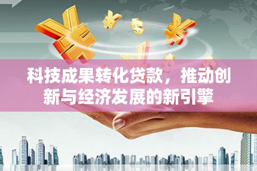 荆门科技成果转化贷款，推动创新与经济发展的新引擎