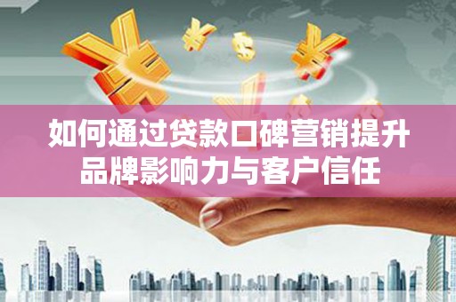 荆门如何通过贷款口碑营销提升品牌影响力与客户信任