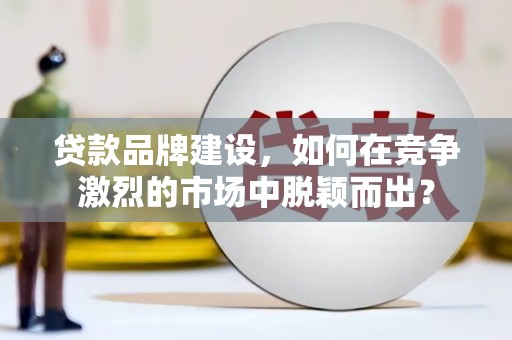 荆门贷款品牌建设，如何在竞争激烈的市场中脱颖而出？