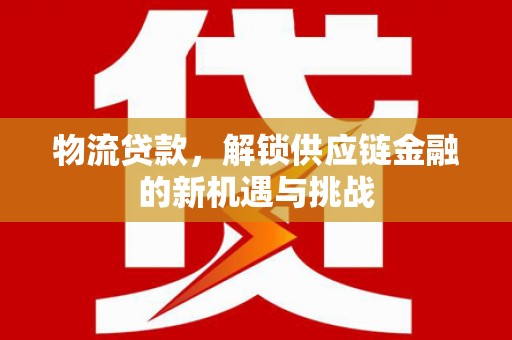 荆门物流贷款，解锁供应链金融的新机遇与挑战