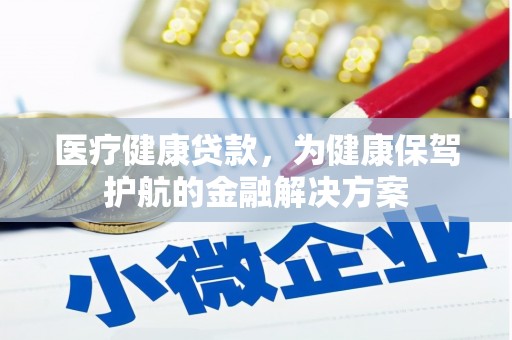 荆门医疗健康贷款，为健康保驾护航的金融解决方案